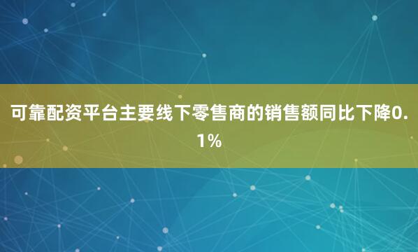 可靠配资平台主要线下零售商的销售额同比下降0.1%