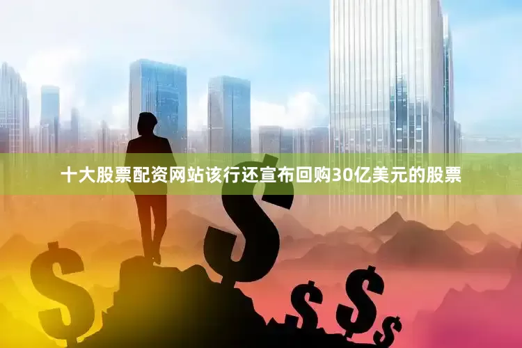 十大股票配资网站该行还宣布回购30亿美元的股票