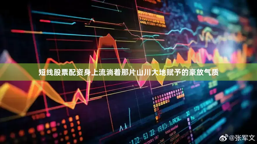 短线股票配资身上流淌着那片山川大地赋予的豪放气质