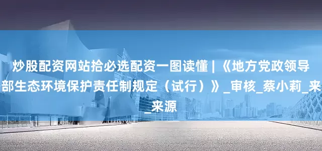 炒股配资网站拾必选配资一图读懂 | 《地方党政领导干部生态环境保护责任制规定（试行）》_审核_蔡小莉_来源