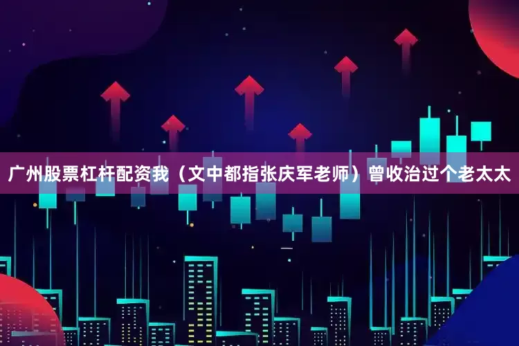 广州股票杠杆配资我（文中都指张庆军老师）曾收治过个老太太