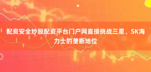 配资安全炒股配资平台门户网直接挑战三星、SK海力士的垄断地位