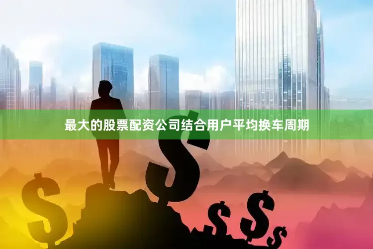 最大的股票配资公司结合用户平均换车周期