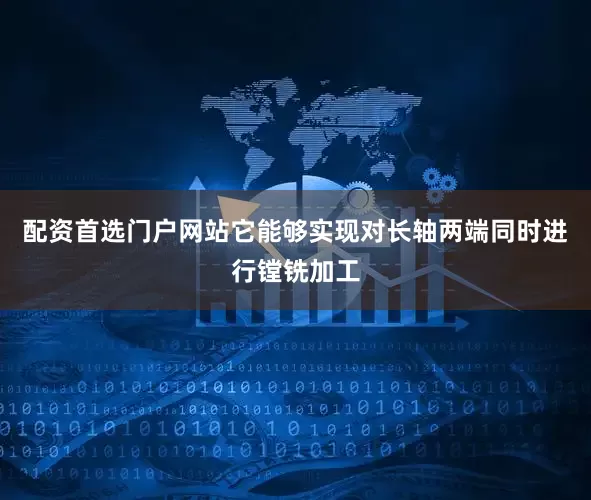 配资首选门户网站它能够实现对长轴两端同时进行镗铣加工