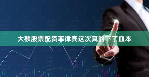 大额股票配资菲律宾这次真的下了血本