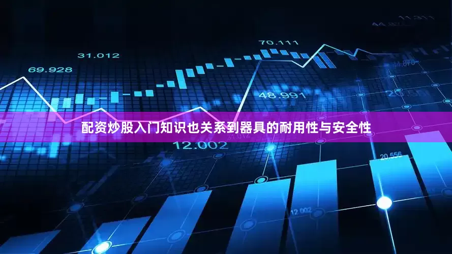 配资炒股入门知识也关系到器具的耐用性与安全性
