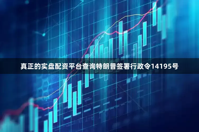 真正的实盘配资平台查询特朗普签署行政令14195号