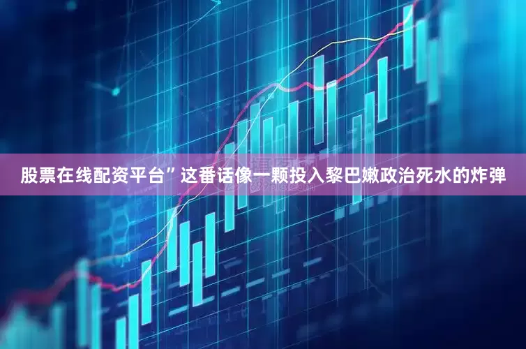 股票在线配资平台”这番话像一颗投入黎巴嫩政治死水的炸弹