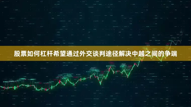 股票如何杠杆希望通过外交谈判途径解决中越之间的争端