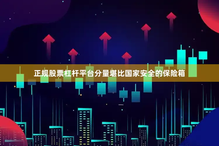 正规股票杠杆平台分量堪比国家安全的保险箱