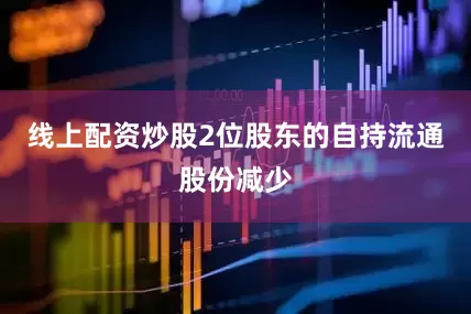 线上配资炒股2位股东的自持流通股份减少