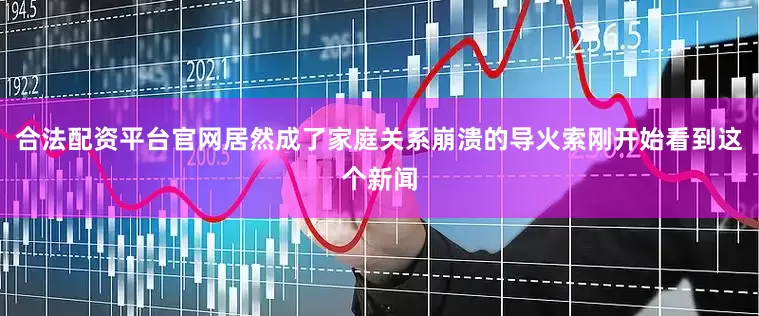 合法配资平台官网居然成了家庭关系崩溃的导火索刚开始看到这个新闻