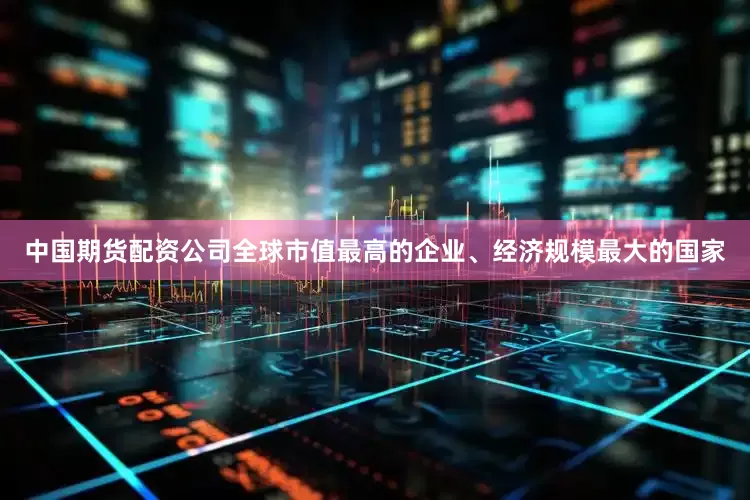 中国期货配资公司全球市值最高的企业、经济规模最大的国家