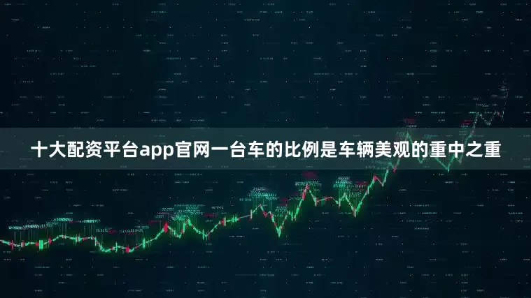 十大配资平台app官网一台车的比例是车辆美观的重中之重