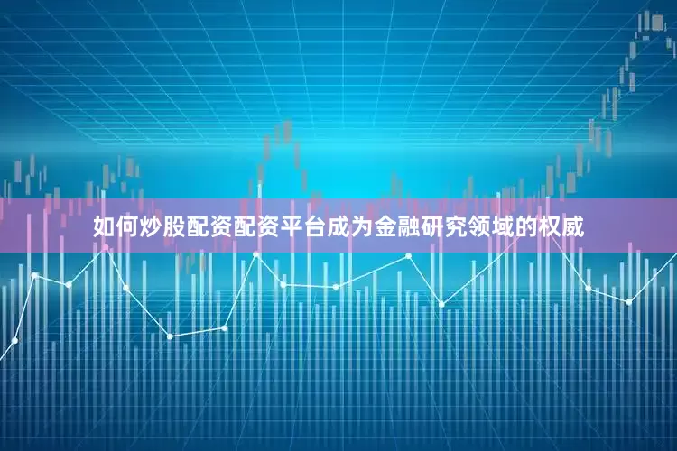 如何炒股配资配资平台成为金融研究领域的权威