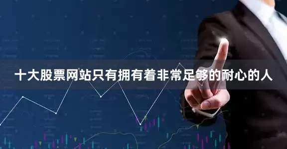 十大股票网站只有拥有着非常足够的耐心的人