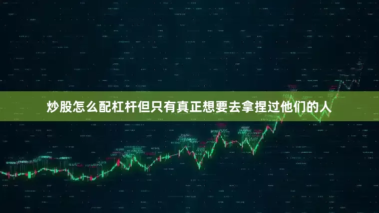 炒股怎么配杠杆但只有真正想要去拿捏过他们的人