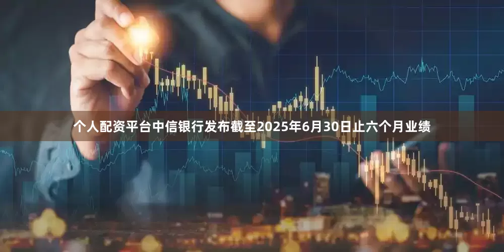 个人配资平台中信银行发布截至2025年6月30日止六个月业绩