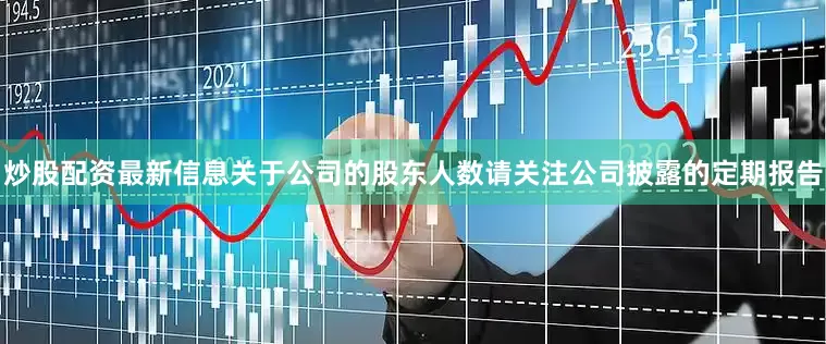 炒股配资最新信息关于公司的股东人数请关注公司披露的定期报告