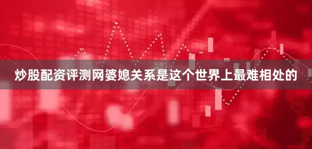 炒股配资评测网婆媳关系是这个世界上最难相处的