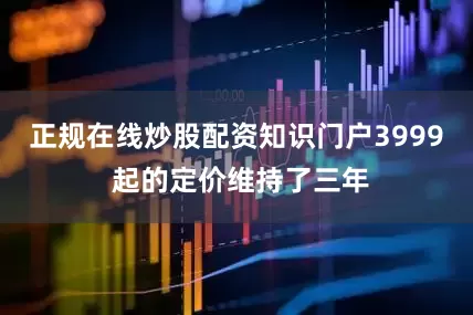 正规在线炒股配资知识门户3999 起的定价维持了三年