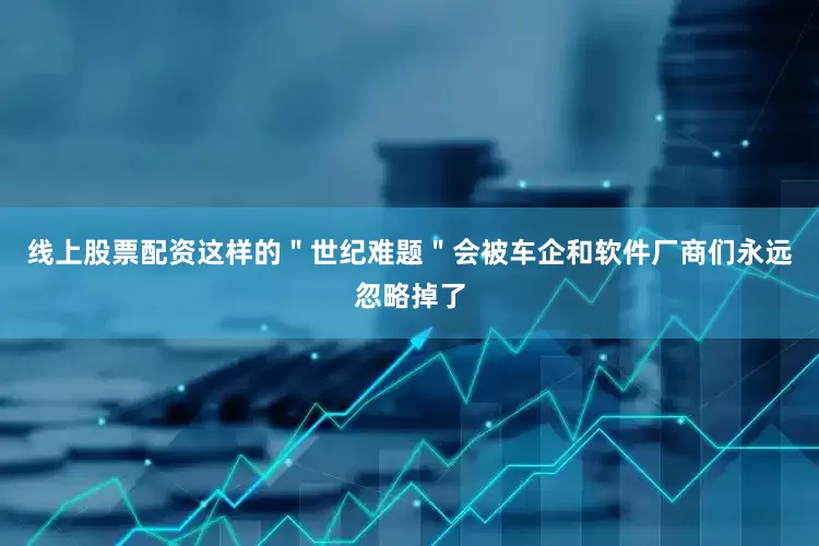 线上股票配资这样的＂世纪难题＂会被车企和软件厂商们永远忽略掉了