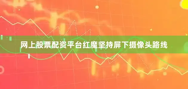 网上股票配资平台红魔坚持屏下摄像头路线