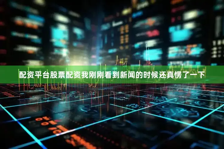 配资平台股票配资我刚刚看到新闻的时候还真愣了一下